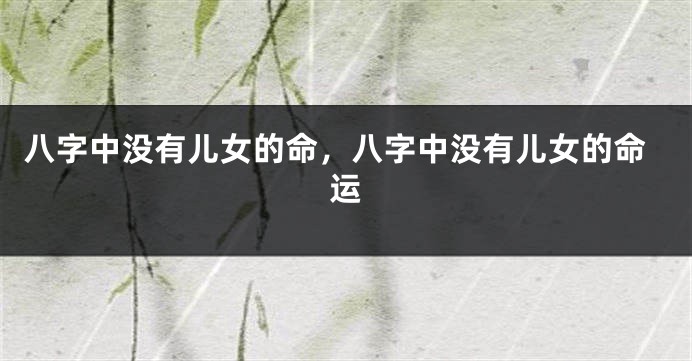 八字中没有儿女的命，八字中没有儿女的命运