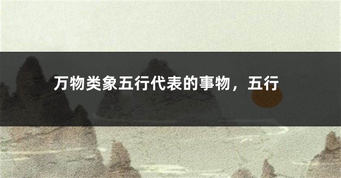万物类象五行代表的事物，五行