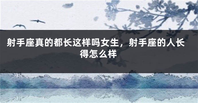 射手座真的都长这样吗女生,射手座的人长得怎么样