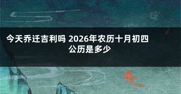 今天乔迁吉利吗 2026年农历十月初四公历是多少