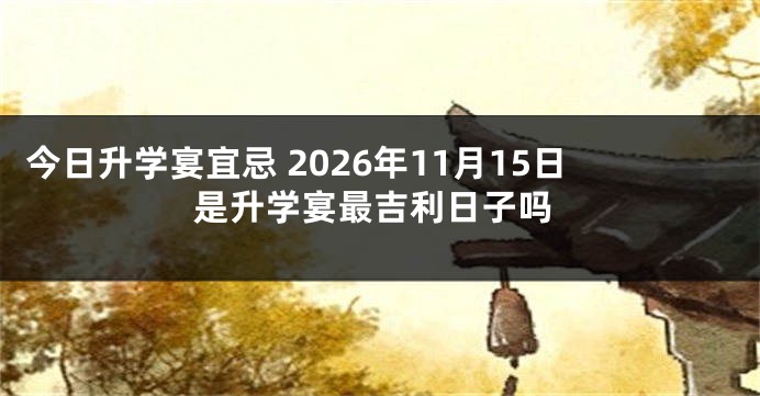 今日升学宴宜忌 2026年11月15日是升学宴最吉利日子吗