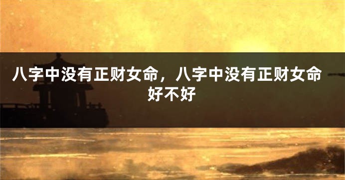 八字中没有正财女命,八字中没有正财女命好不好