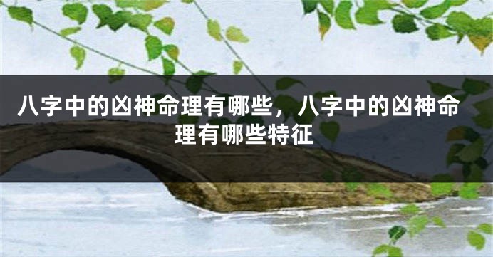八字中的凶神命理有哪些，八字中的凶神命理有哪些特征