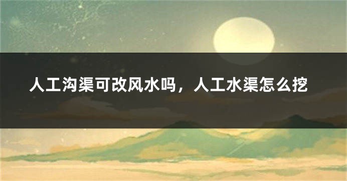 人工沟渠可改风水吗，人工水渠怎么挖