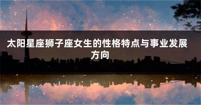 太阳星座狮子座女生的性格特点与事业发展方向