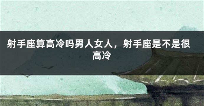 射手座算高冷吗男人女人，射手座是不是很高冷