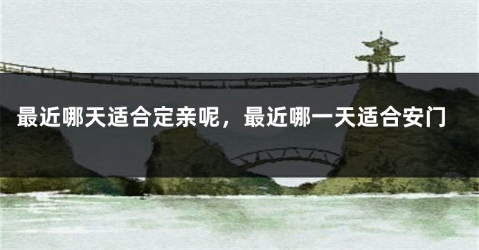 最近哪天适合定亲呢，最近哪一天适合安门