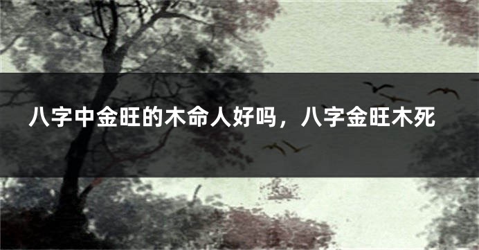 八字中金旺的木命人好吗，八字金旺木死