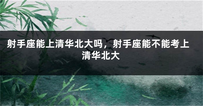 射手座能上清华北大吗，射手座能不能考上清华北大