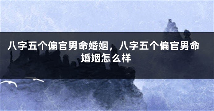 八字五个偏官男命婚姻,八字五个偏官男命婚姻怎么样