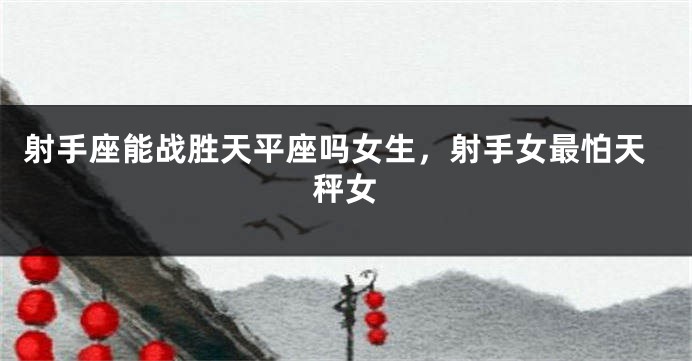 射手座能战胜天平座吗女生,射手女最怕天秤女