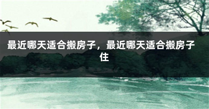 最近哪天适合搬房子,最近哪天适合搬房子住