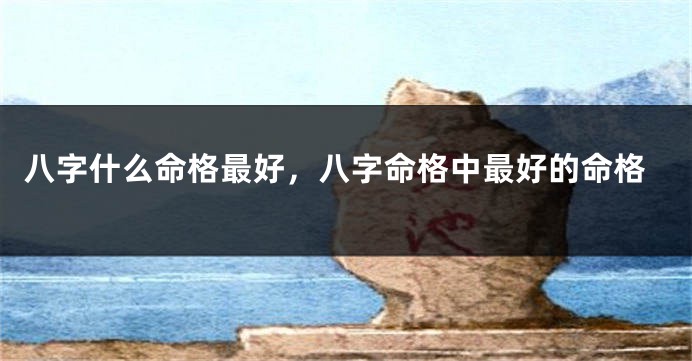 八字什么命格最好,八字命格中最好的命格