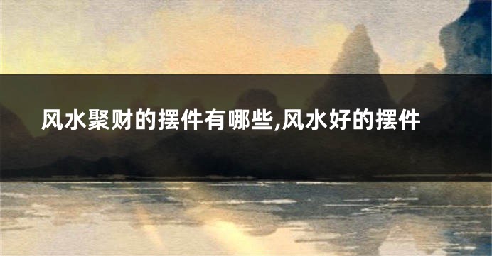 风水聚财的摆件有哪些,风水好的摆件