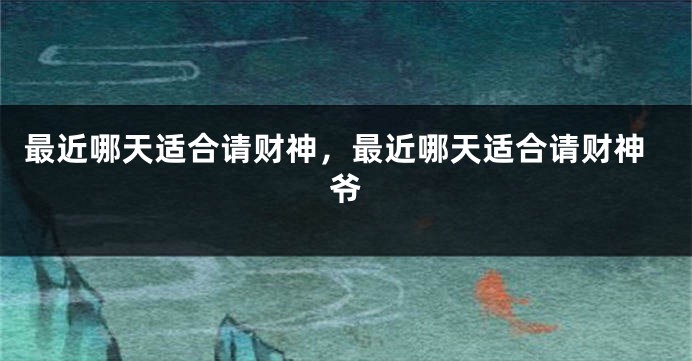 最近哪天适合请财神,最近哪天适合请财神爷