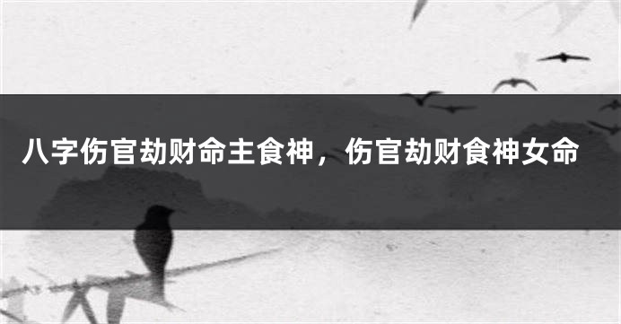 八字伤官劫财命主食神,伤官劫财食神女命