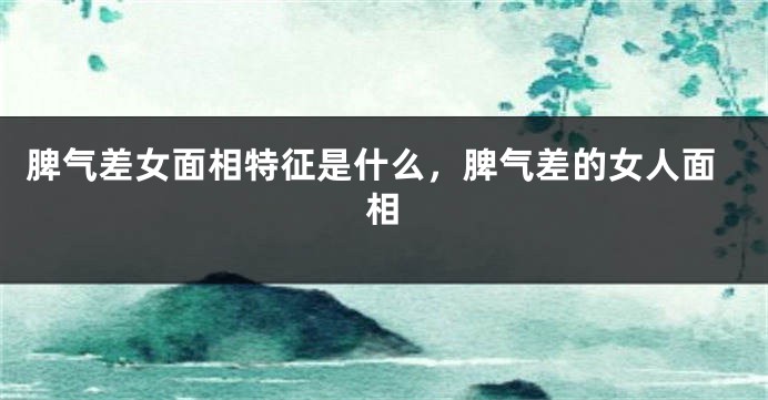 脾气差女面相特征是什么,脾气差的女人面相