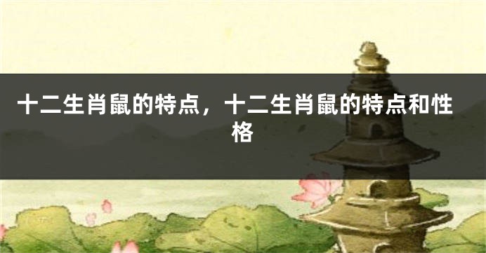 十二生肖鼠的特点,十二生肖鼠的特点和性格