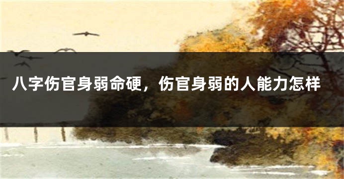 八字伤官身弱命硬,伤官身弱的人能力怎样
