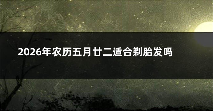 2026年农历五月廿二适合剃胎发吗