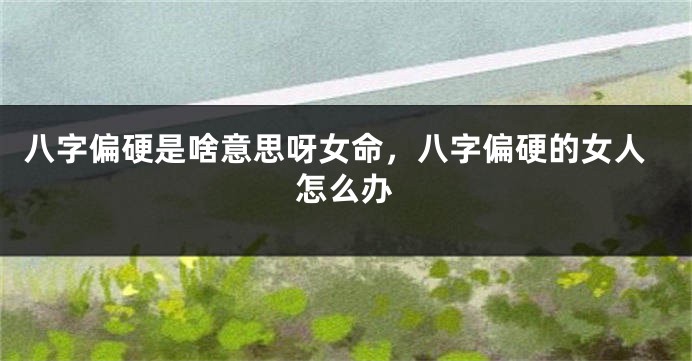 八字偏硬是啥意思呀女命,八字偏硬的女人怎么办