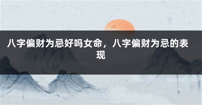 八字偏财为忌好吗女命,八字偏财为忌的表现