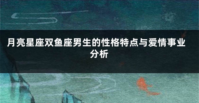 月亮星座双鱼座男生的性格特点与爱情事业分析