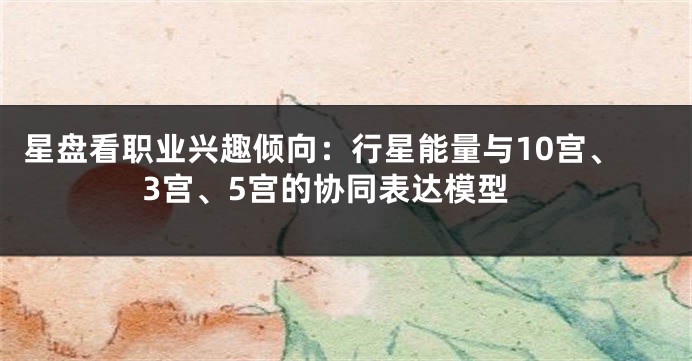 星盘看职业兴趣倾向:行星能量与10宫、3宫、5宫的协同表达模型