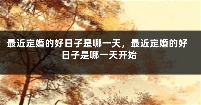 最近定婚的好日子是哪一天,最近定婚的好日子是哪一天开始