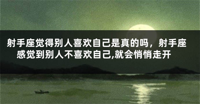 射手座觉得别人喜欢自己是真的吗,射手座感觉到别人不喜欢自己,就会悄悄走开
