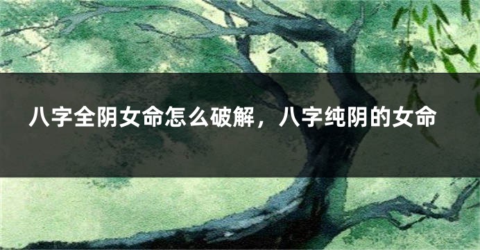 八字全阴女命怎么破解,八字纯阴的女命