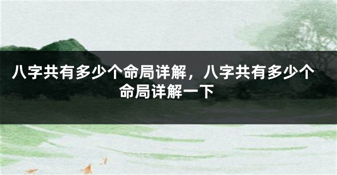 八字共有多少个命局详解,八字共有多少个命局详解一下