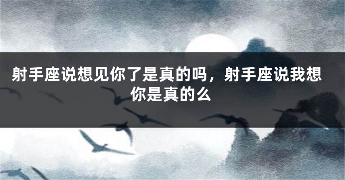 射手座说想见你了是真的吗,射手座说我想你是真的么
