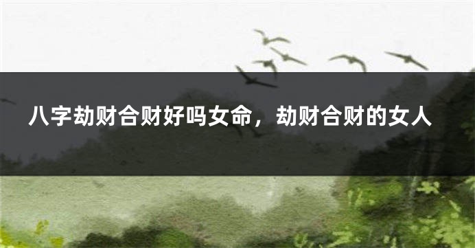 八字劫财合财好吗女命,劫财合财的女人