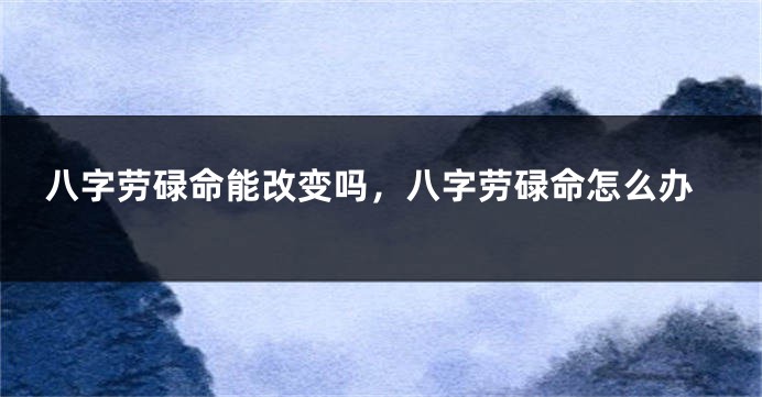 八字劳碌命能改变吗,八字劳碌命怎么办