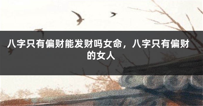 八字只有偏财能发财吗女命,八字只有偏财的女人