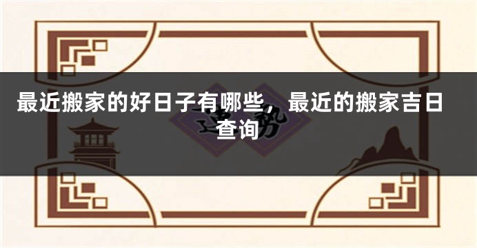 最近搬家的好日子有哪些,最近的搬家吉日查询
