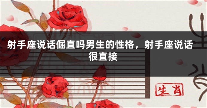 射手座说话倔直吗男生的性格，射手座说话很直接