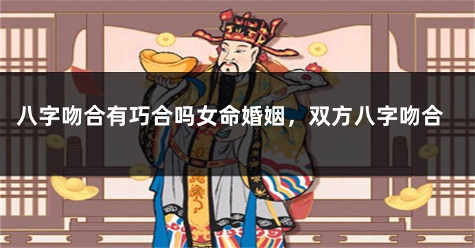 八字吻合有巧合吗女命婚姻，双方八字吻合