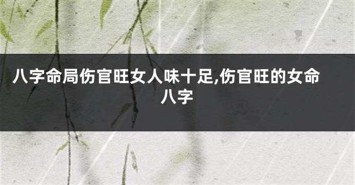 八字命局伤官旺女人味十足,伤官旺的女命八字