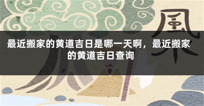 最近搬家的黄道吉日是哪一天啊，最近搬家的黄道吉日查询