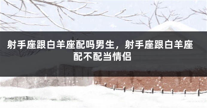 射手座跟白羊座配吗男生，射手座跟白羊座配不配当情侣