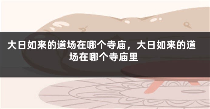 大日如来的道场在哪个寺庙，大日如来的道场在哪个寺庙里