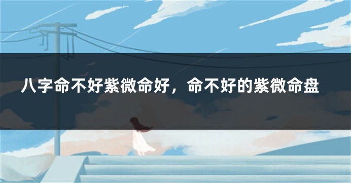 八字命不好紫微命好，命不好的紫微命盘