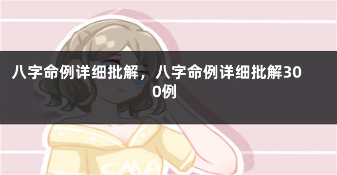八字命例详细批解，八字命例详细批解300例