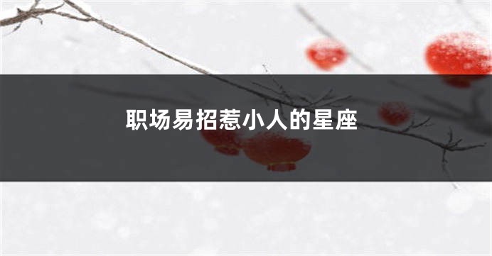 职场易招惹小人的星座