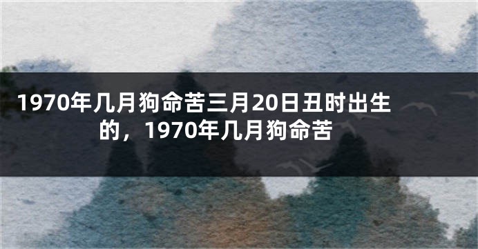 1970年几月狗命苦三月20日丑时出生的，1970年几月狗命苦