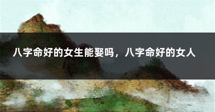 八字命好的女生能娶吗，八字命好的女人