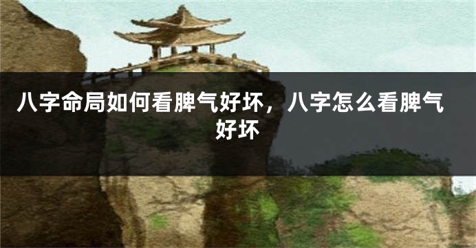 八字命局如何看脾气好坏，八字怎么看脾气好坏