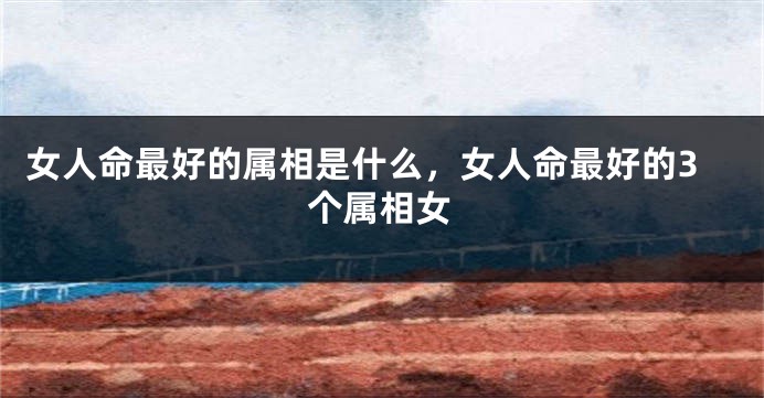 女人命最好的属相是什么，女人命最好的3个属相女